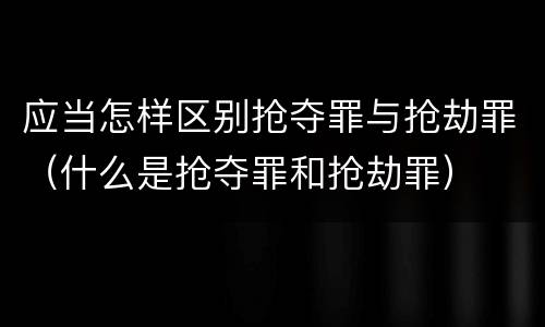 应当怎样区别抢夺罪与抢劫罪（什么是抢夺罪和抢劫罪）