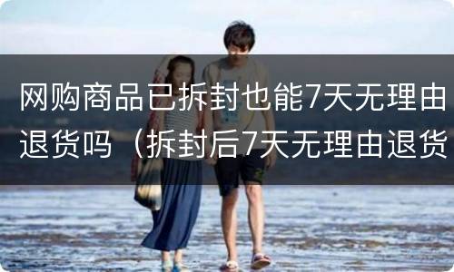网购商品已拆封也能7天无理由退货吗（拆封后7天无理由退货）