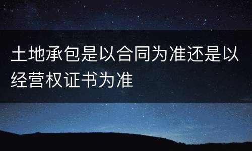 土地承包是以合同为准还是以经营权证书为准