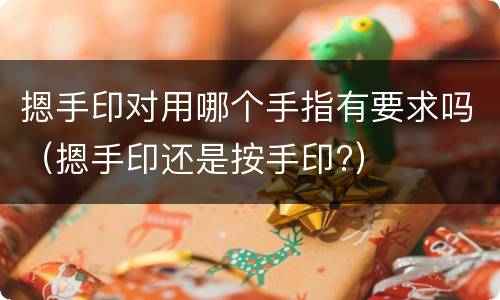 摁手印对用哪个手指有要求吗（摁手印还是按手印?）