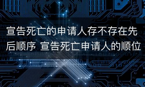 宣告死亡的申请人存不存在先后顺序 宣告死亡申请人的顺位制度