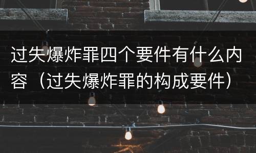 过失爆炸罪四个要件有什么内容（过失爆炸罪的构成要件）