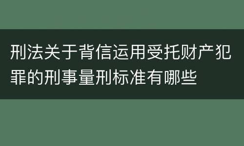 刑法关于背信运用受托财产犯罪的刑事量刑标准有哪些