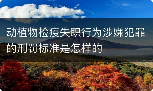 动植物检疫失职行为涉嫌犯罪的刑罚标准是怎样的