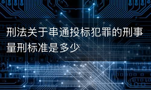 刑法关于串通投标犯罪的刑事量刑标准是多少