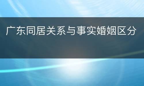 广东同居关系与事实婚姻区分