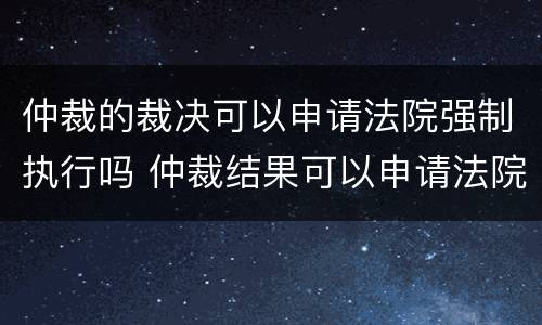 仲裁的裁决可以申请法院强制执行吗 仲裁结果可以申请法院强制执行吗