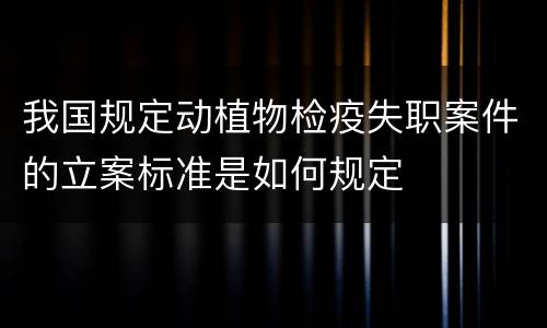 我国规定动植物检疫失职案件的立案标准是如何规定