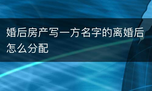 婚后房产写一方名字的离婚后怎么分配
