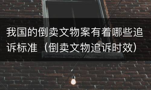 我国的倒卖文物案有着哪些追诉标准（倒卖文物追诉时效）