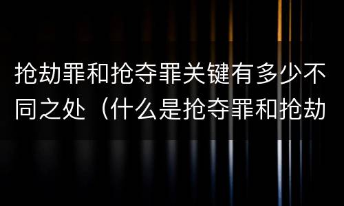 抢劫罪和抢夺罪关键有多少不同之处（什么是抢夺罪和抢劫罪）
