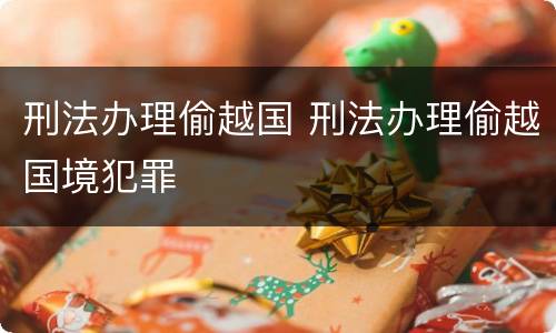 刑法办理偷越国 刑法办理偷越国境犯罪