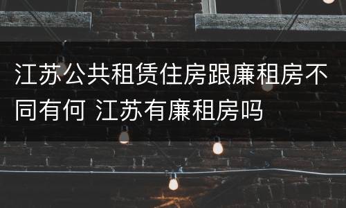 江苏公共租赁住房跟廉租房不同有何 江苏有廉租房吗