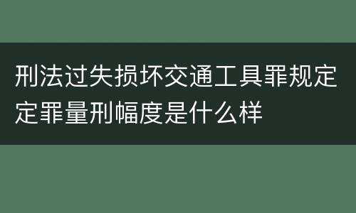 刑法过失损坏交通工具罪规定定罪量刑幅度是什么样