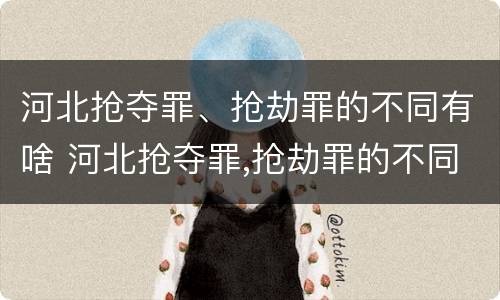 河北抢夺罪、抢劫罪的不同有啥 河北抢夺罪,抢劫罪的不同有啥后果