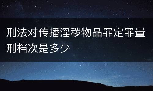 刑法对传播淫秽物品罪定罪量刑档次是多少