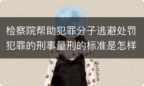 检察院帮助犯罪分子逃避处罚犯罪的刑事量刑的标准是怎样的