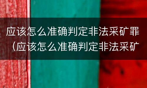 应该怎么准确判定非法采矿罪（应该怎么准确判定非法采矿罪的标准）