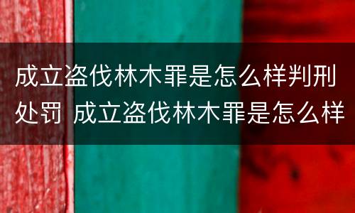 成立盗伐林木罪是怎么样判刑处罚 成立盗伐林木罪是怎么样判刑处罚案例