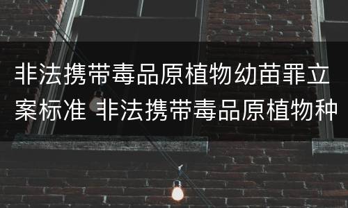 非法携带毒品原植物幼苗罪立案标准 非法携带毒品原植物种苗