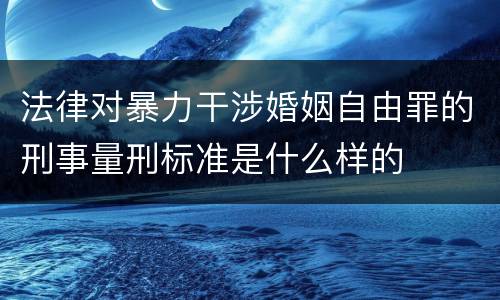 法律对暴力干涉婚姻自由罪的刑事量刑标准是什么样的