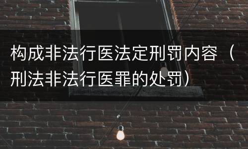 构成非法行医法定刑罚内容（刑法非法行医罪的处罚）