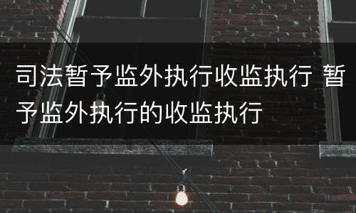 司法暂予监外执行收监执行 暂予监外执行的收监执行