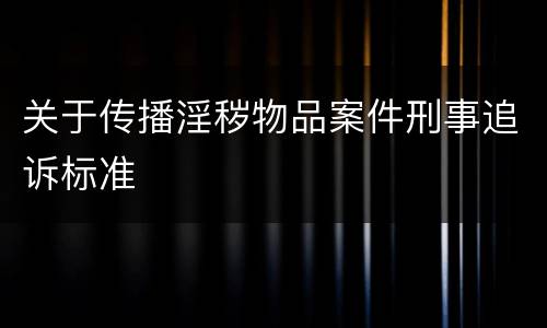 关于传播淫秽物品案件刑事追诉标准