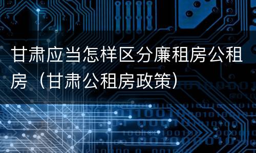甘肃应当怎样区分廉租房公租房（甘肃公租房政策）