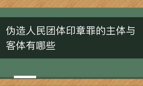 伪造人民团体印章罪的主体与客体有哪些