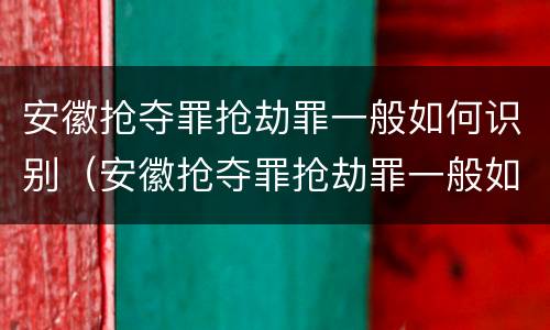 安徽抢夺罪抢劫罪一般如何识别（安徽抢夺罪抢劫罪一般如何识别判决书）
