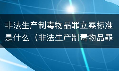 非法生产制毒物品罪立案标准是什么（非法生产制毒物品罪量刑标准）