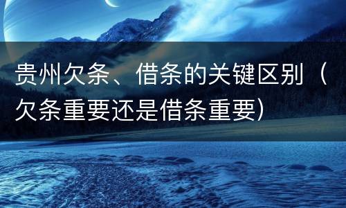 贵州欠条、借条的关键区别（欠条重要还是借条重要）