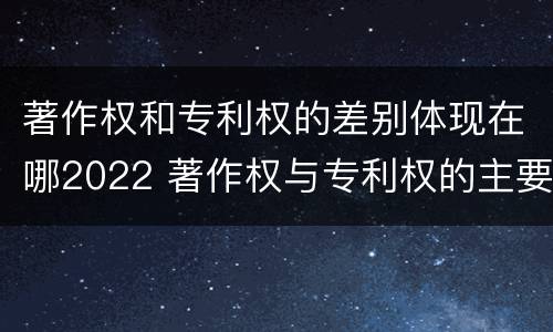 著作权和专利权的差别体现在哪2022 著作权与专利权的主要区别