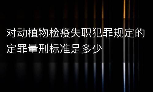 对动植物检疫失职犯罪规定的定罪量刑标准是多少