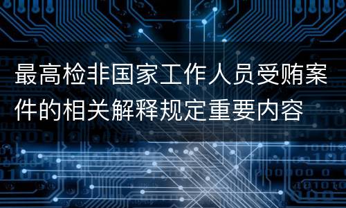 最高检非国家工作人员受贿案件的相关解释规定重要内容