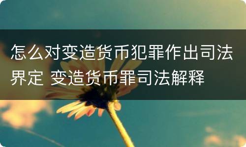 怎么对变造货币犯罪作出司法界定 变造货币罪司法解释