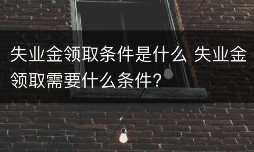 失业金领取条件是什么 失业金领取需要什么条件?