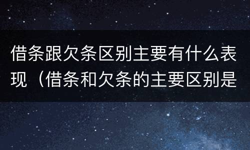 借条跟欠条区别主要有什么表现（借条和欠条的主要区别是什么?）