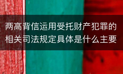两高背信运用受托财产犯罪的相关司法规定具体是什么主要内容