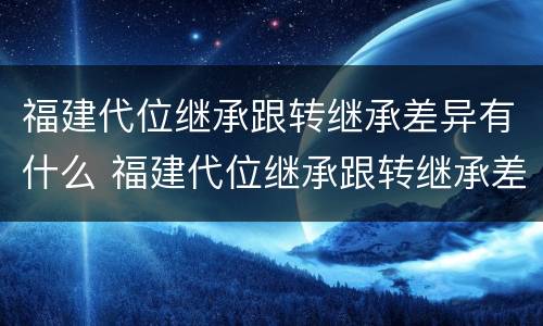 福建代位继承跟转继承差异有什么 福建代位继承跟转继承差异有什么关系