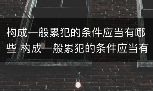 构成一般累犯的条件应当有哪些 构成一般累犯的条件应当有哪些