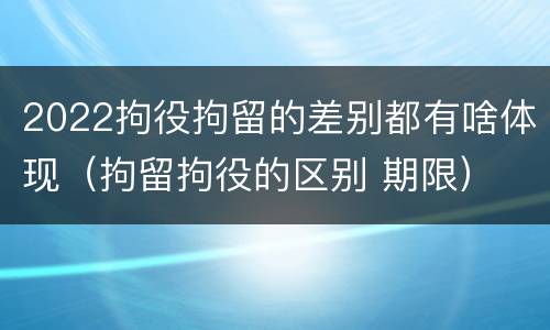 2022拘役拘留的差别都有啥体现（拘留拘役的区别 期限）