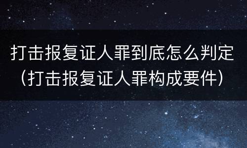 打击报复证人罪到底怎么判定（打击报复证人罪构成要件）