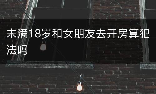未满18岁和女朋友去开房算犯法吗