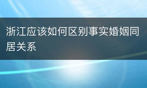 浙江应该如何区别事实婚姻同居关系
