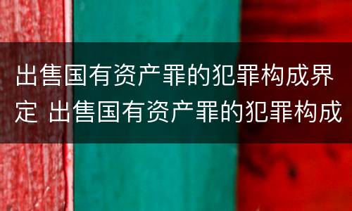 出售国有资产罪的犯罪构成界定 出售国有资产罪的犯罪构成界定标准