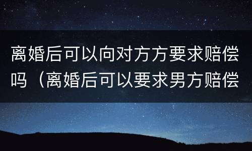 离婚后可以向对方方要求赔偿吗（离婚后可以要求男方赔偿吗）