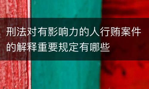 刑法对有影响力的人行贿案件的解释重要规定有哪些