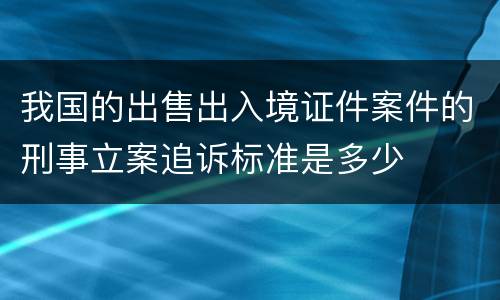 我国的出售出入境证件案件的刑事立案追诉标准是多少